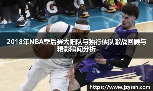 2018年NBA季后赛太阳队与独行侠队激战回顾与精彩瞬间分析